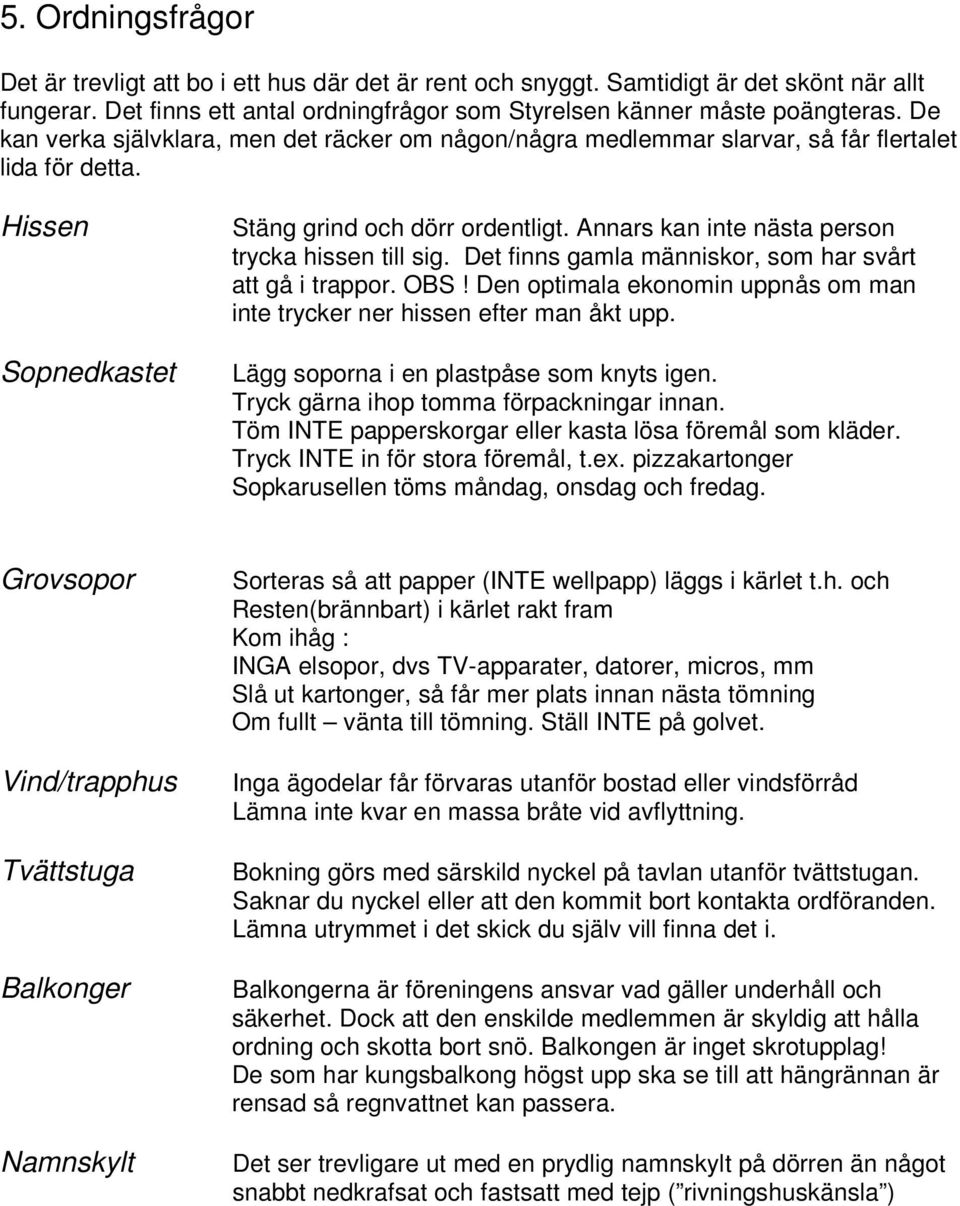 Annars kan inte nästa person trycka hissen till sig. Det finns gamla människor, som har svårt att gå i trappor. OBS! Den optimala ekonomin uppnås om man inte trycker ner hissen efter man åkt upp.