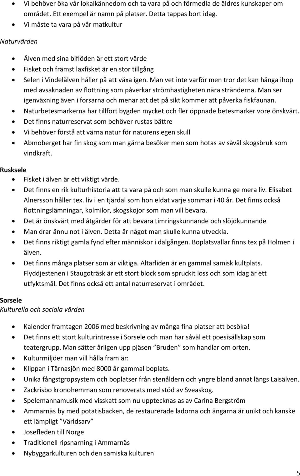 Man vet inte varför men tror det kan hänga ihop med avsaknaden av flottning som påverkar strömhastigheten nära stränderna.