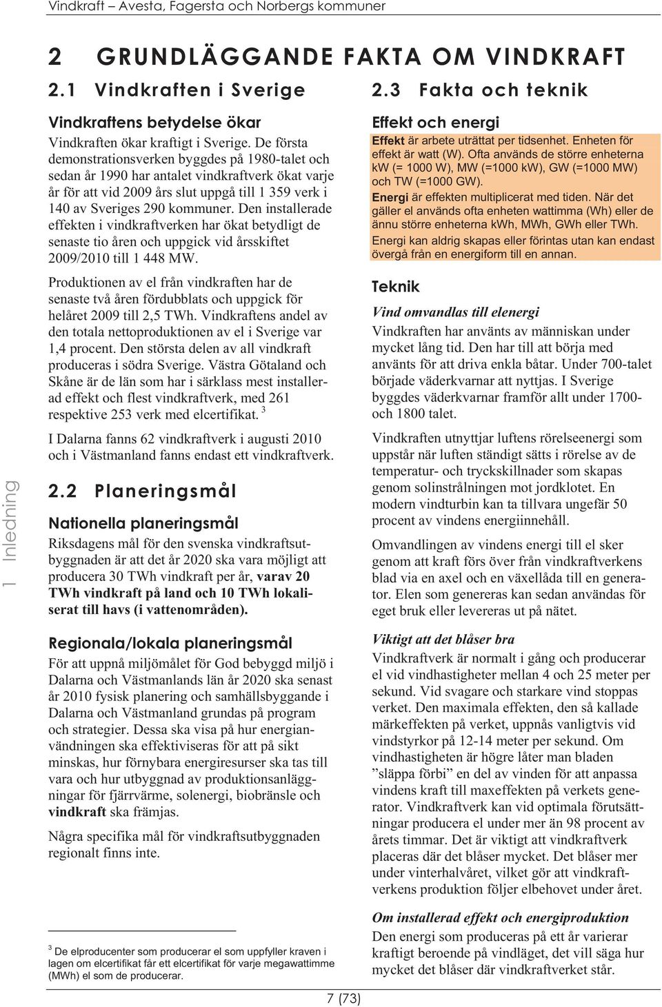 De första demonstrationsverken byggdes på 1980-talet och sedan år 1990 har antalet vindkraftverk ökat varje år för att vid 2009 års slut uppgå till 1 359 verk i 140 av Sveriges 290 kommuner.