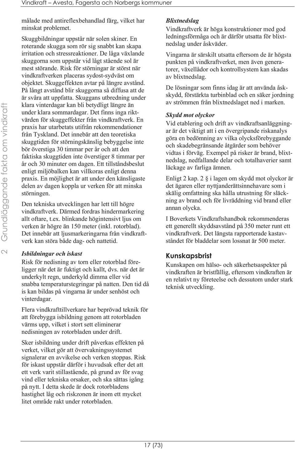 Risk för störningar är störst när vindkraftverken placeras sydost-sydväst om objektet. Skuggeffekten avtar på längre avstånd. På långt avstånd blir skuggorna så diffusa att de är svåra att uppfatta.