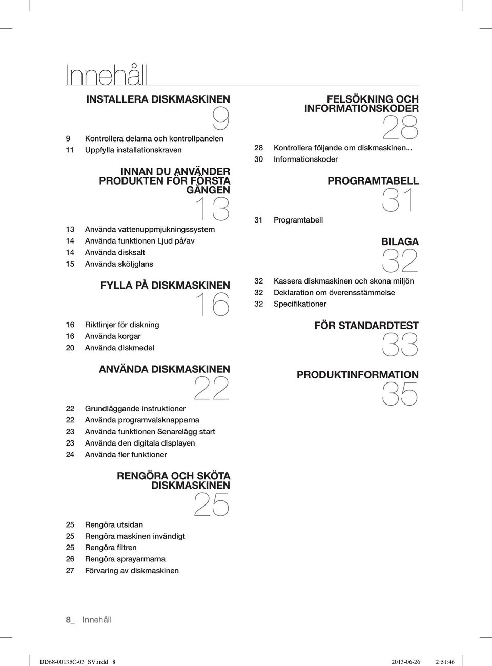 vattenuppmjukningssystem 14 Använda funktionen Ljud på/av 14 Använda disksalt 15 Använda sköljglans FYLLA PÅ DISKMASKINEN 16 16 Riktlinjer för diskning 16 Använda korgar 20 Använda diskmedel ANVÄNDA