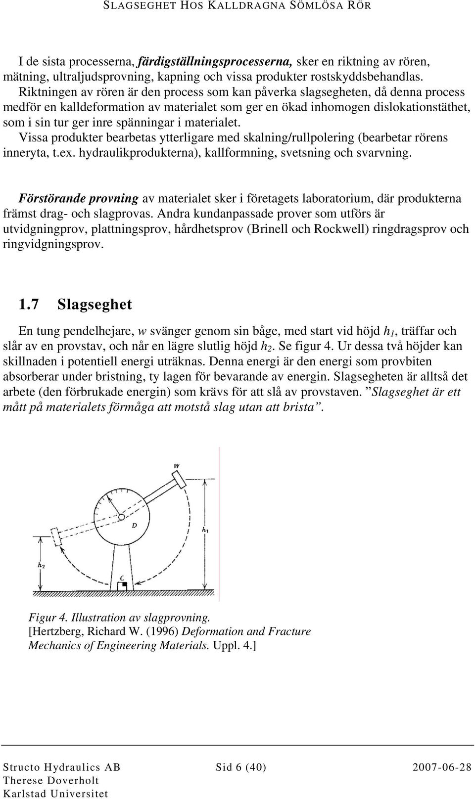 spänningar i materialet. Vissa produkter bearbetas ytterligare med skalning/rullpolering (bearbetar rörens inneryta, t.ex. hydraulikprodukterna), kallformning, svetsning och svarvning.