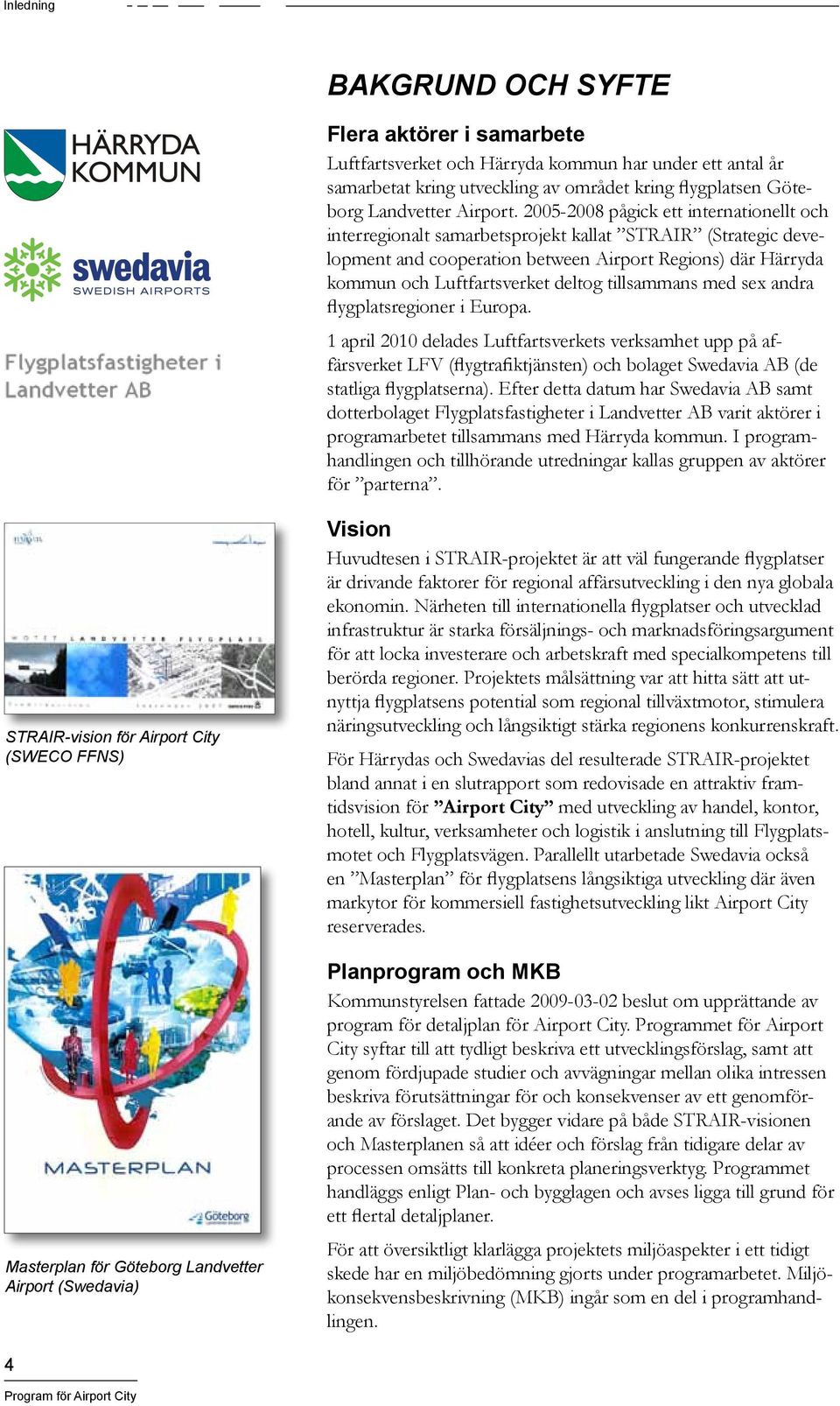 tillsammans med sex andra flygplatsregioner i Europa. 1 april 2010 delades Luftfartsverkets verksamhet upp på affärsverket LFV (flygtrafiktjänsten) och bolaget Swedavia AB (de statliga flygplatserna).