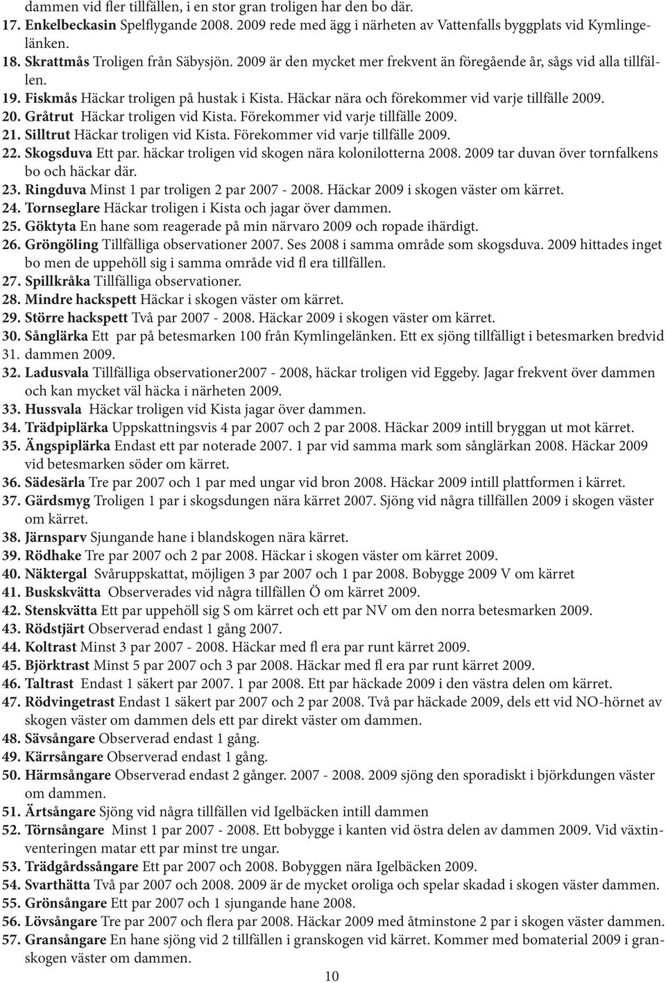 Häckar nära och förekommer vid varje tillfälle 2009. 20. Gråtrut Häckar troligen vid Kista. Förekommer vid varje tillfälle 2009. 21. Silltrut Häckar troligen vid Kista.