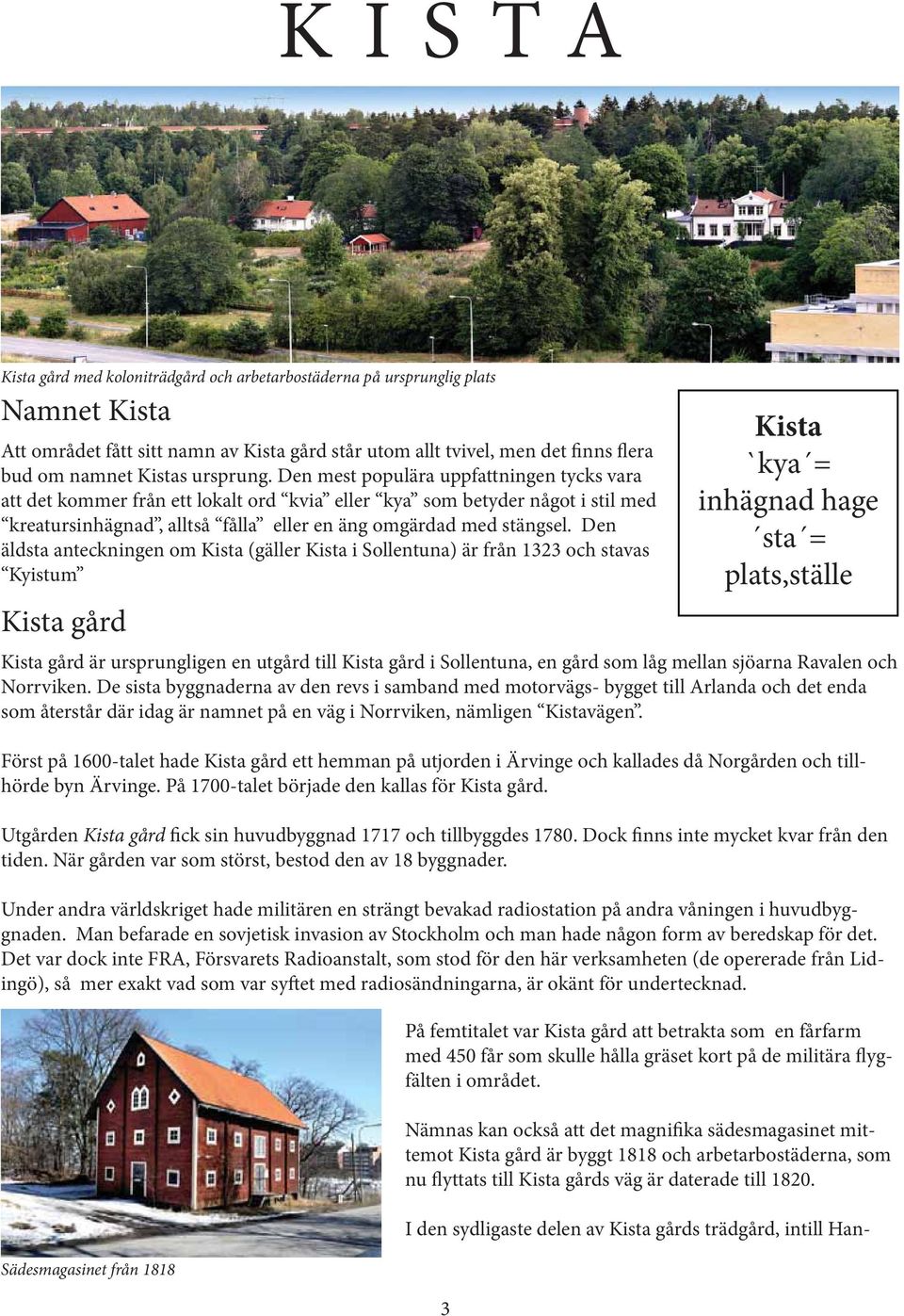 Den äldsta anteckningen om Kista (gäller Kista i Sollentuna) är från 1323 och stavas Kyistum Kista gård Kista `kya = inhägnad hage sta = plats,ställe Kista gård är ursprungligen en utgård till Kista