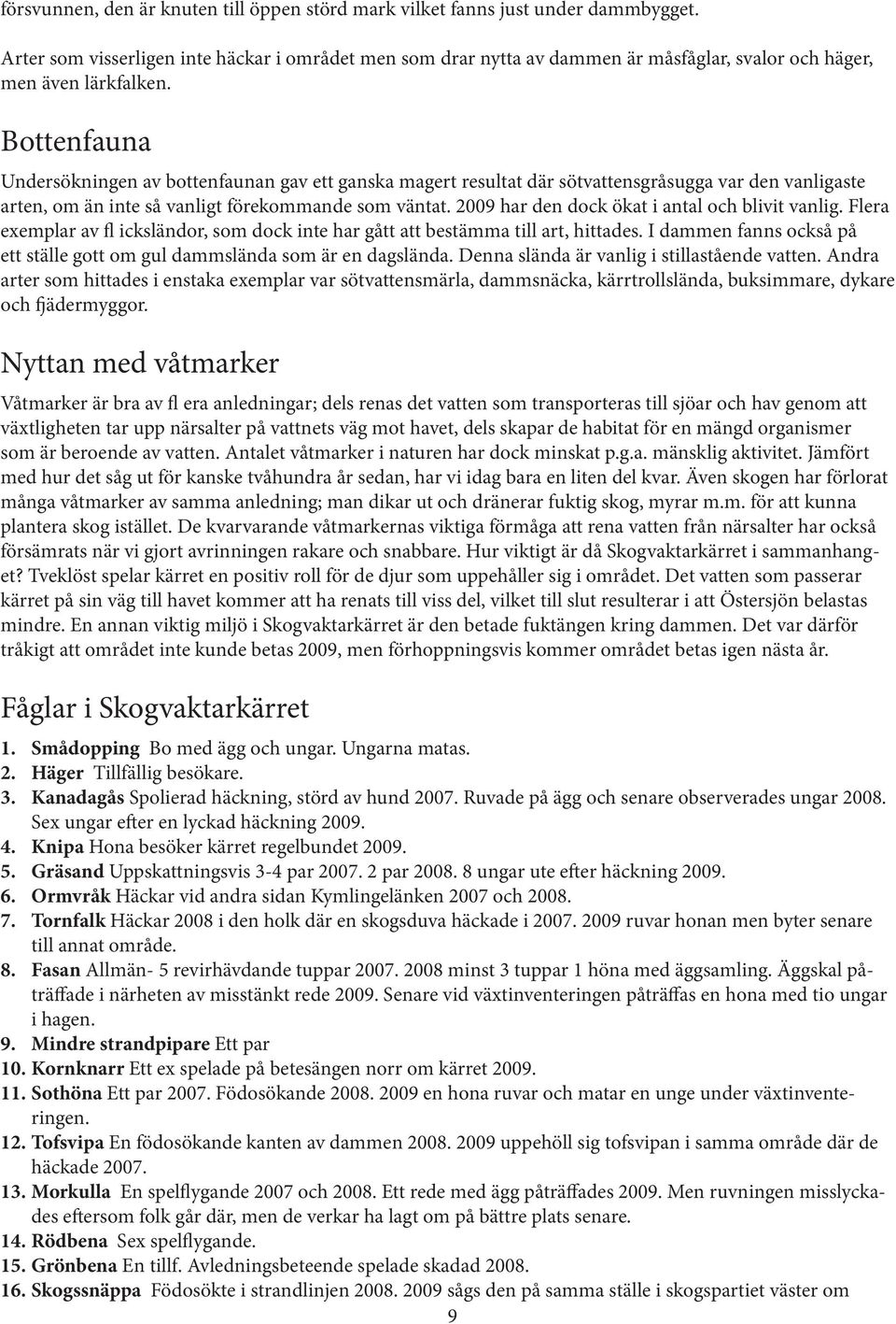 Bottenfauna Undersökningen av bottenfaunan gav ett ganska magert resultat där sötvattensgråsugga var den vanligaste arten, om än inte så vanligt förekommande som väntat.