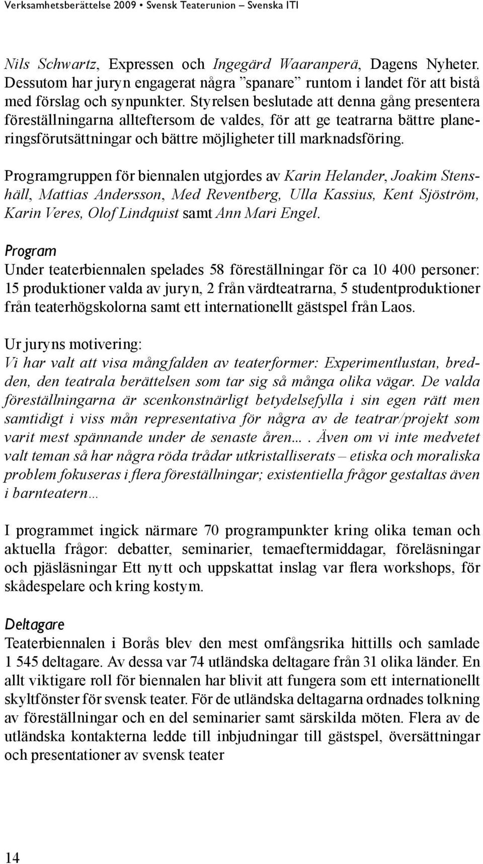 Programgruppen för biennalen utgjordes av Karin Helander, Joakim Stenshäll, Mattias Andersson, Med Reventberg, Ulla Kassius, Kent Sjöström, Karin Veres, Olof Lindquist samt Ann Mari Engel.