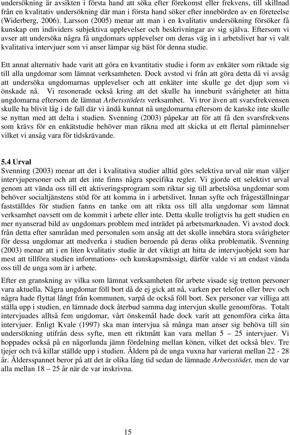 Eftersom vi avser att undersöka några få ungdomars upplevelser om deras väg in i arbetslivet har vi valt kvalitativa intervjuer som vi anser lämpar sig bäst för denna studie.