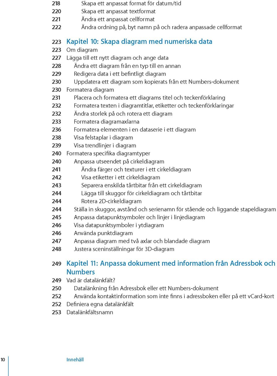 diagram som kopierats från ett Numbers-dokument 230 Formatera diagram 231 Placera och formatera ett diagrams titel och teckenförklaring 232 Formatera texten i diagramtitlar, etiketter och