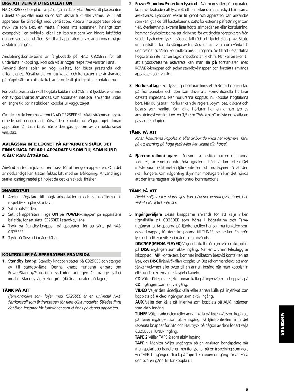 Placera inte apparaten instängt som exempelvis i en bokhylla, eller i ett kabinett som kan hindra luftflödet genom ventilationshålen. Se till att apparaten är avslagen innan några anslutningar görs.