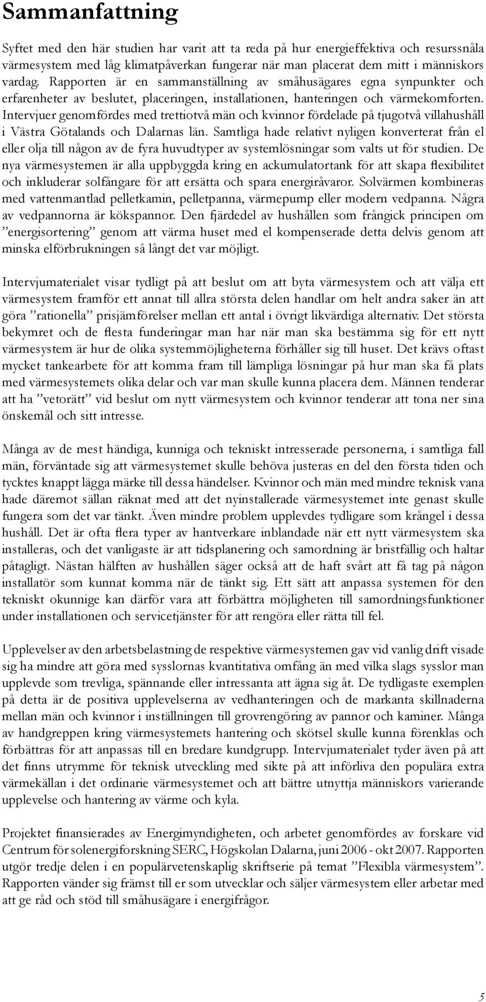 Intervjuer genomfördes med trettiotvå män och kvinnor fördelade på tjugotvå villahushåll i Västra Götalands och Dalarnas län.