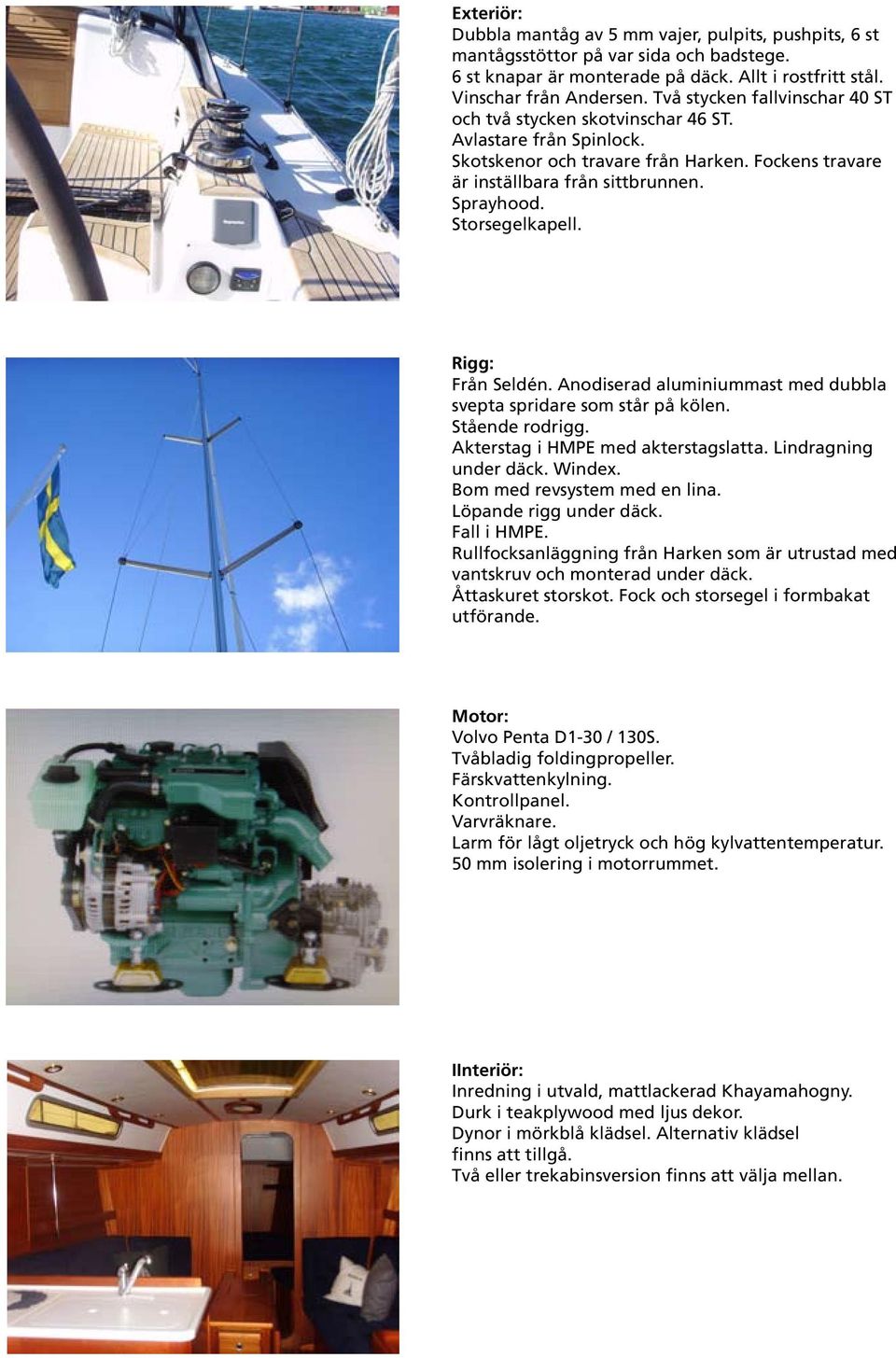 Storsegelkapell. Rigg: Från Seldén. Anodiserad aluminiummast med dubbla svepta spridare som står på kölen. Stående rodrigg. Akterstag i HMPE med akterstagslatta. Lindragning under däck. Windex.