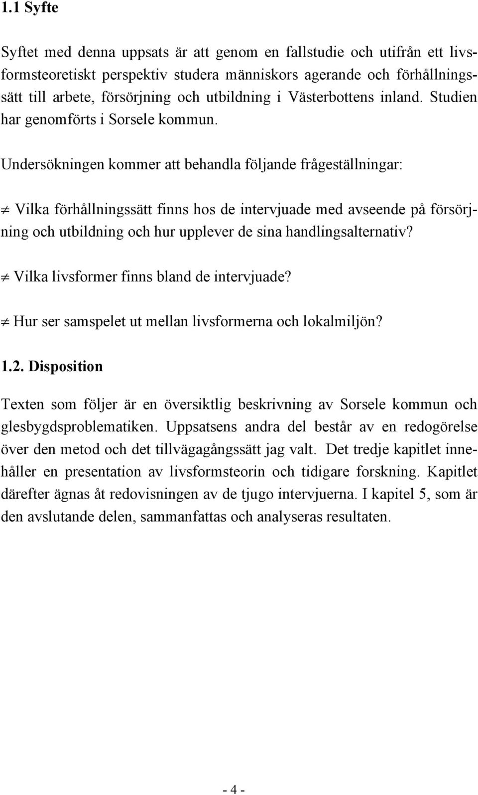 Undersökningen kommer att behandla följande frågeställningar: Vilka förhållningssätt finns hos de intervjuade med avseende på försörjning och utbildning och hur upplever de sina handlingsalternativ?