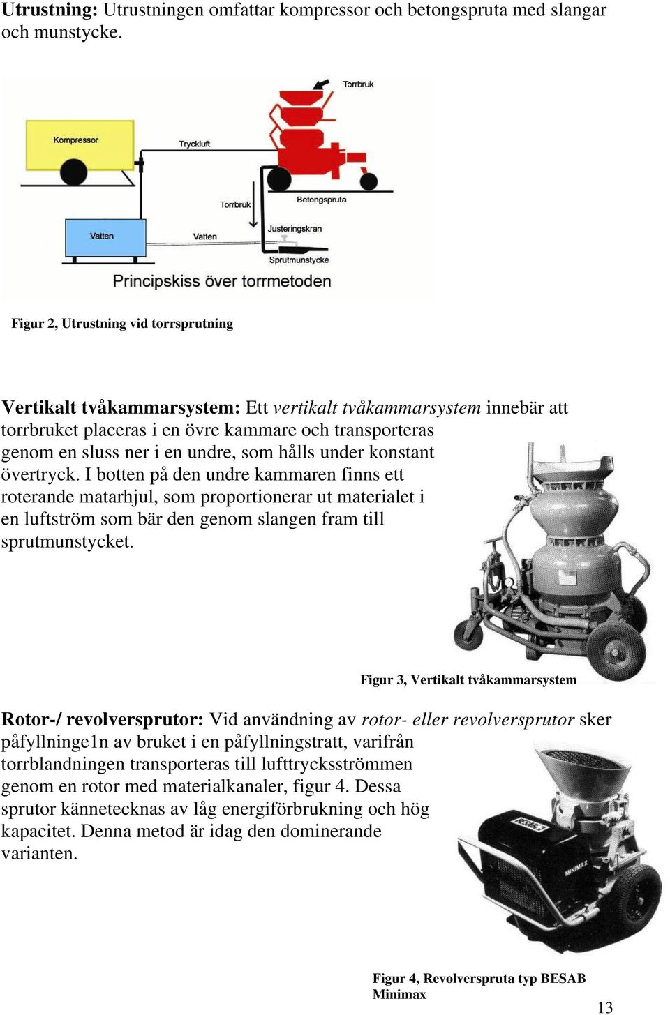 hålls under konstant övertryck. I botten på den undre kammaren finns ett roterande matarhjul, som proportionerar ut materialet i en luftström som bär den genom slangen fram till sprutmunstycket.