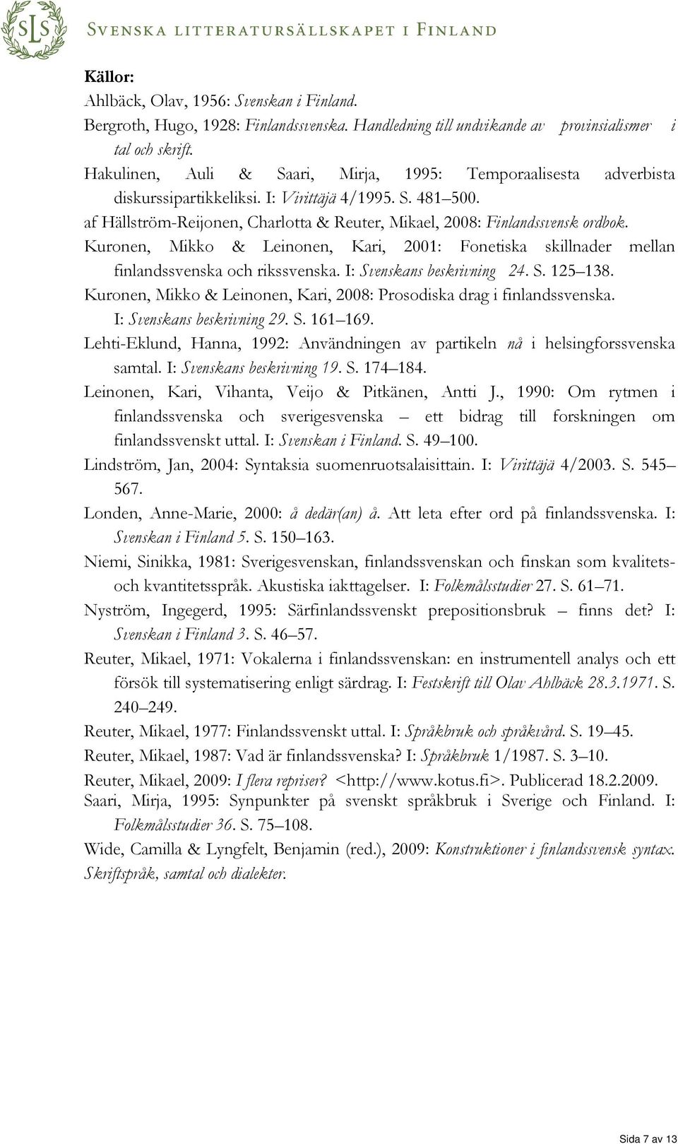 af Hällström-Reijonen, Charlotta & Reuter, Mikael, 2008: Finlandssvensk ordbok. Kuronen, Mikko & Leinonen, Kari, 2001: Fonetiska skillnader mellan finlandssvenska och rikssvenska.