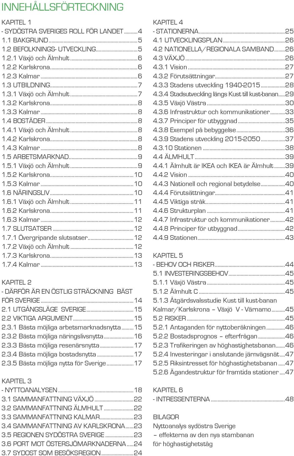 5.3 Kalmar...10 1.6 NÄRINGSLIV...10 1.6.1 Växjö och Älmhult...11 1.6.2 Karlskrona...11 1.6.3 Kalmar...12 1.7 SLUTSATSER...12 1.7.1 Övergripande slutsatser...12 1.7.2 Växjö och Älmhult...12 1.7.3 Karlskrona.