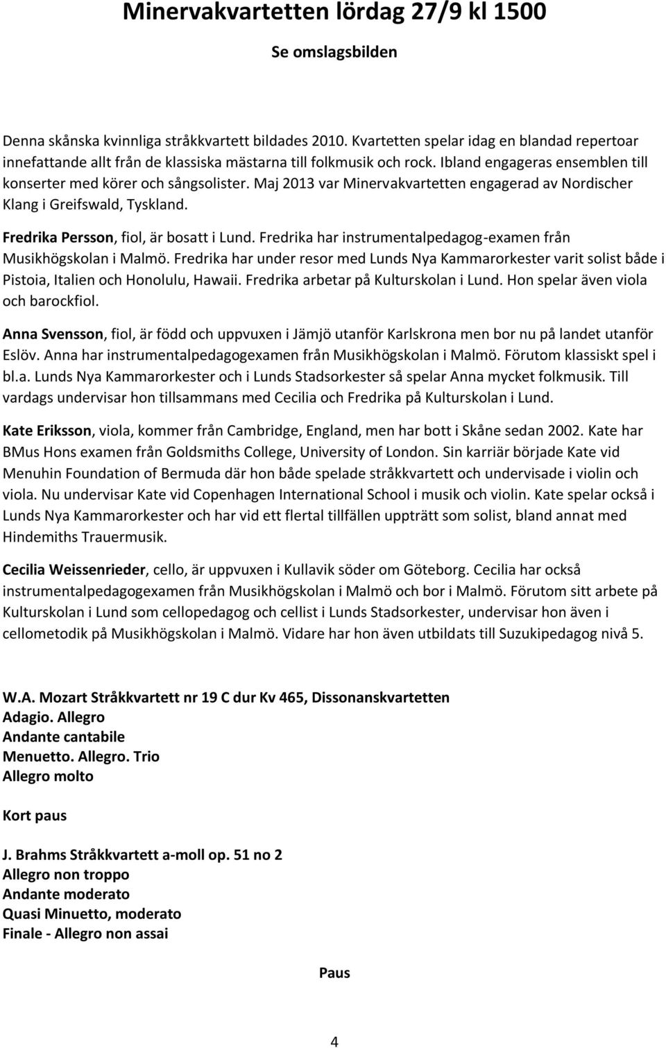 Maj 2013 var Minervakvartetten engagerad av Nordischer Klang i Greifswald, Tyskland. Fredrika Persson, fiol, är bosatt i Lund. Fredrika har instrumentalpedagog-examen från Musikhögskolan i Malmö.