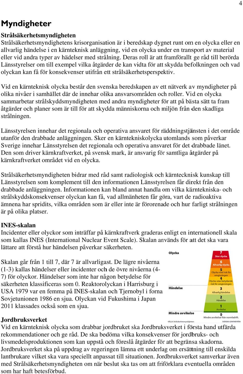 Deras roll är att framförallt t ge råd till berörda Länsstyrelser om till exempel vilka åtgärder de kan vidta för att skydda befolkningen och vad olyckan kan få för konsekvenser utifrån ett