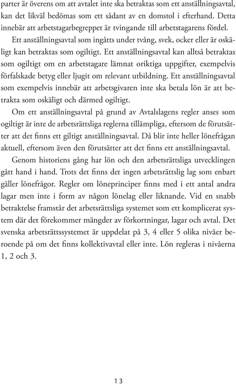 Ett anställningsavtal kan alltså betraktas som ogiltigt om en arbetstagare lämnat oriktiga uppgifter, exempelvis förfalskade betyg eller ljugit om relevant utbildning.