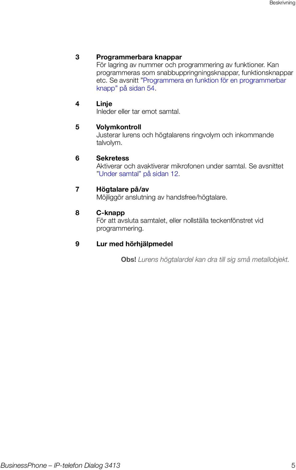 5 Volymkontroll Jsterar lrens och högtalarens ringvolym och inkommande talvolym. 6 Sekretess Aktiverar och avaktiverar mikrofonen nder samtal.