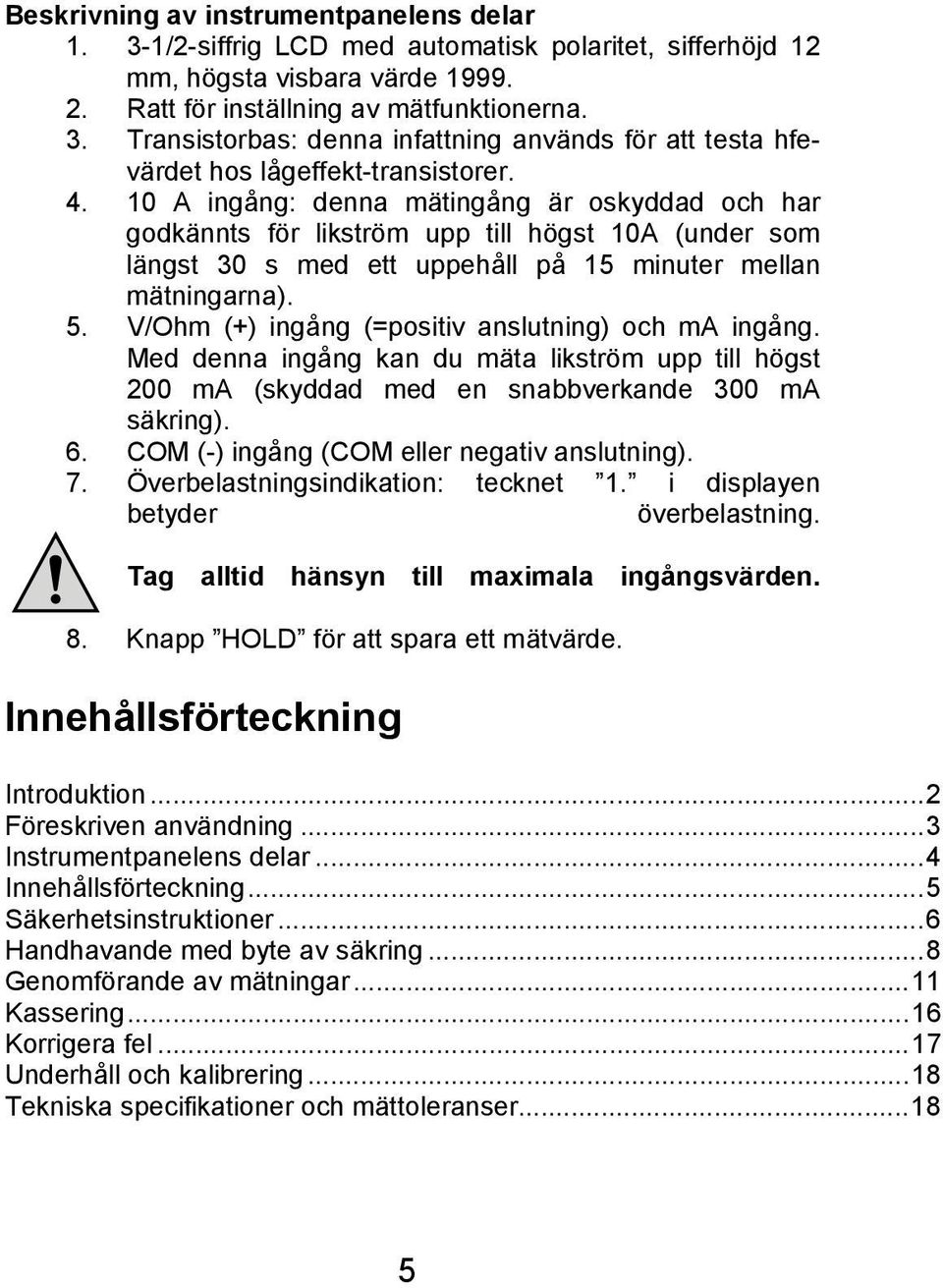 V/Ohm (+) ingång (=positiv anslutning) och ma ingång. Med denna ingång kan du mäta likström upp till högst 200 ma (skyddad med en snabbverkande 300 ma säkring). 6.