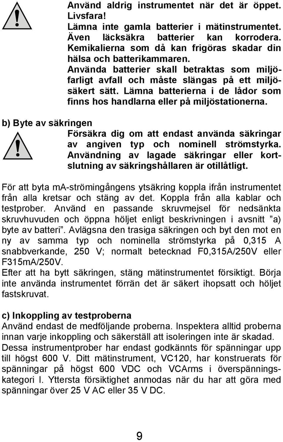 Lämna batterierna i de lådor som finns hos handlarna eller på miljöstationerna. b) Byte av säkringen Försäkra dig om att endast använda säkringar av angiven typ och nominell strömstyrka.