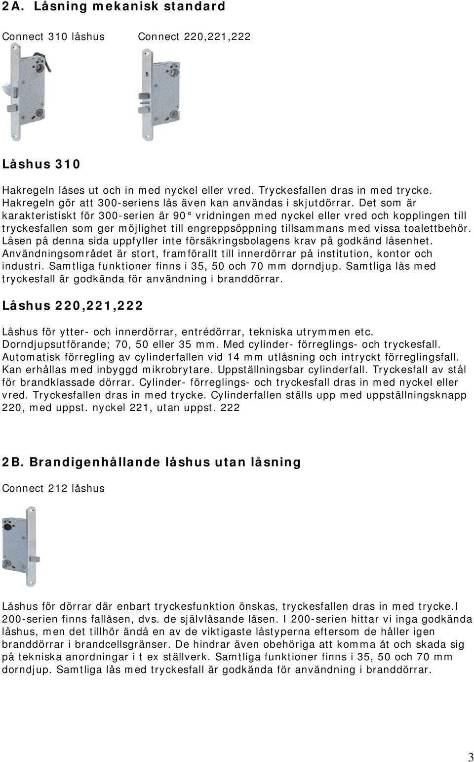 Det som är karakteristiskt för 300-serien är 90 vridningen med nyckel eller vred och kopplingen till tryckesfallen som ger möjlighet till engreppsöppning tillsammans med vissa toalettbehör.