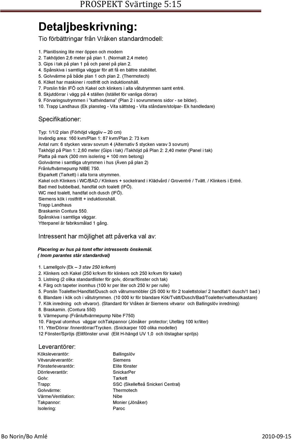 Köket har maskiner i rostfritt och induktionshäll. 7. Porslin från IFÖ och Kakel och klinkers i alla våtutrymmen samt entré. 8. Skjutdörrar i vägg på 4 ställen (Istället för vanliga dörrar) 9.