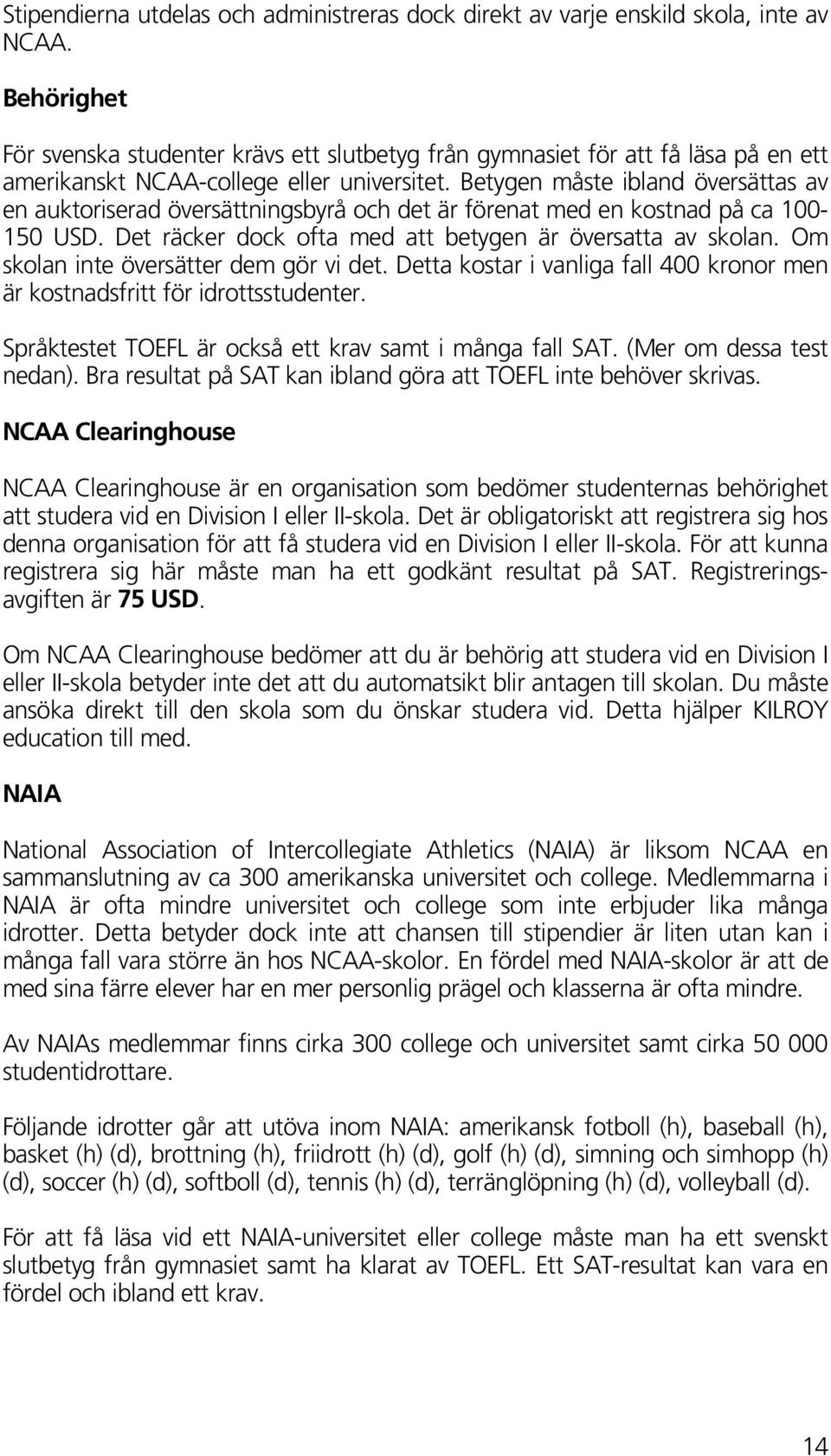 Betygen måste ibland översättas av en auktoriserad översättningsbyrå och det är förenat med en kostnad på ca 100-150 USD. Det räcker dock ofta med att betygen är översatta av skolan.