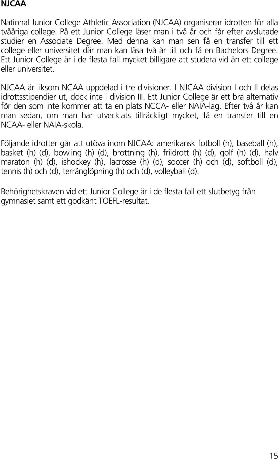 Ett Junior College är i de flesta fall mycket billigare att studera vid än ett college eller universitet. NJCAA är liksom NCAA uppdelad i tre divisioner.