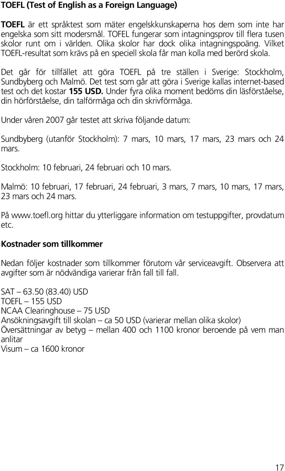 Vilket TOEFL-resultat som krävs på en speciell skola får man kolla med berörd skola. Det går för tillfället att göra TOEFL på tre ställen i Sverige: Stockholm, Sundbyberg och Malmö.