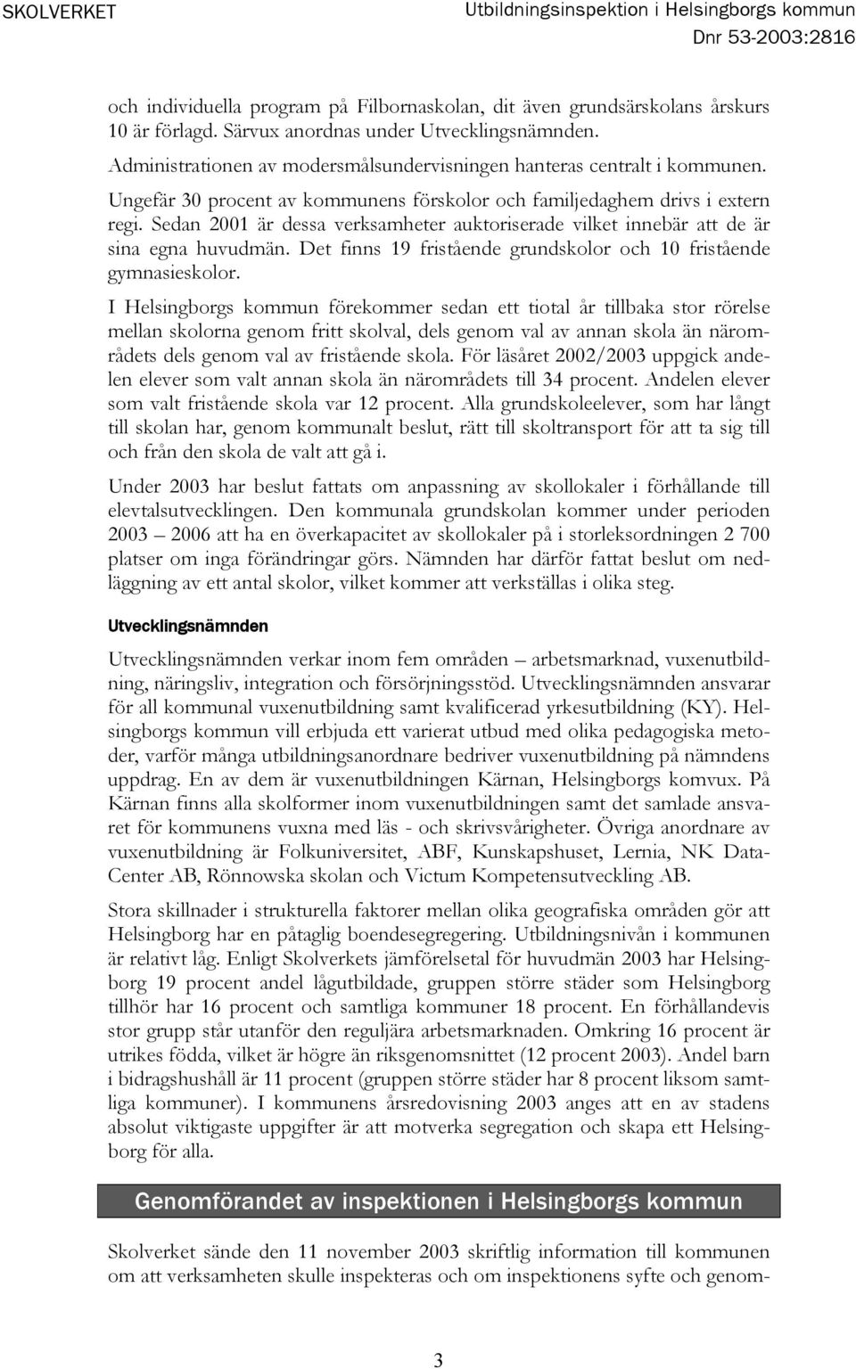 Sedan 2001 är dessa verksamheter auktoriserade vilket innebär att de är sina egna huvudmän. Det finns 19 fristående grundskolor och 10 fristående gymnasieskolor.