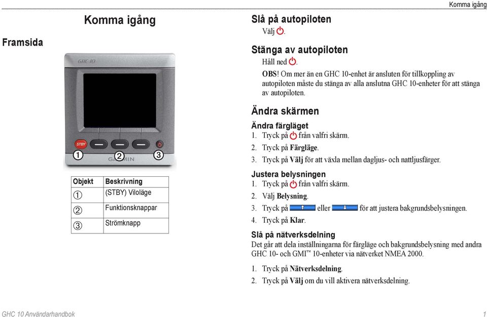 Tryck på från valfri skärm. 2. Tryck på Färgläge. 3. Tryck på Välj för att växla mellan dagljus- och nattljusfärger. Justera belysningen 1. Tryck på från valfri skärm. 2. Välj Belysning. 3. Tryck på eller för att justera bakgrundsbelysningen.