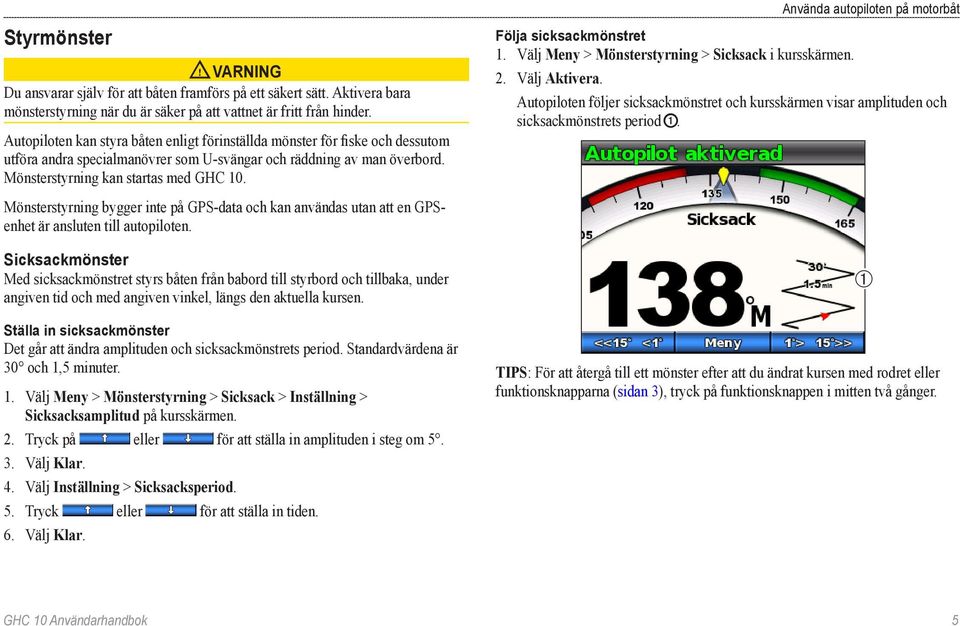 Mönsterstyrning bygger inte på GPS-data och kan användas utan att en GPSenhet är ansluten till autopiloten.