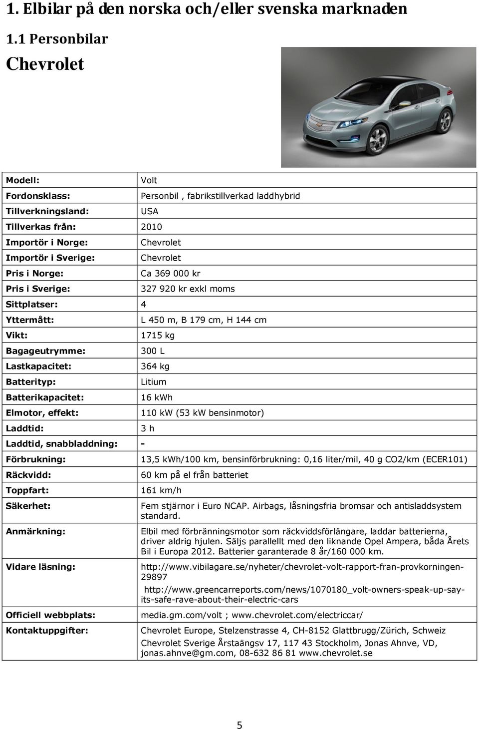 327 920 kr exkl moms Sittplatser: 4 Bagageutrymme: L 450 m, B 179 cm, H 144 cm 1715 kg 300 L 364 kg Litium 16 kwh 110 kw (53 kw bensinmotor) 3 h - Förbrukning: 13,5 kwh/100 km, bensinförbrukning: