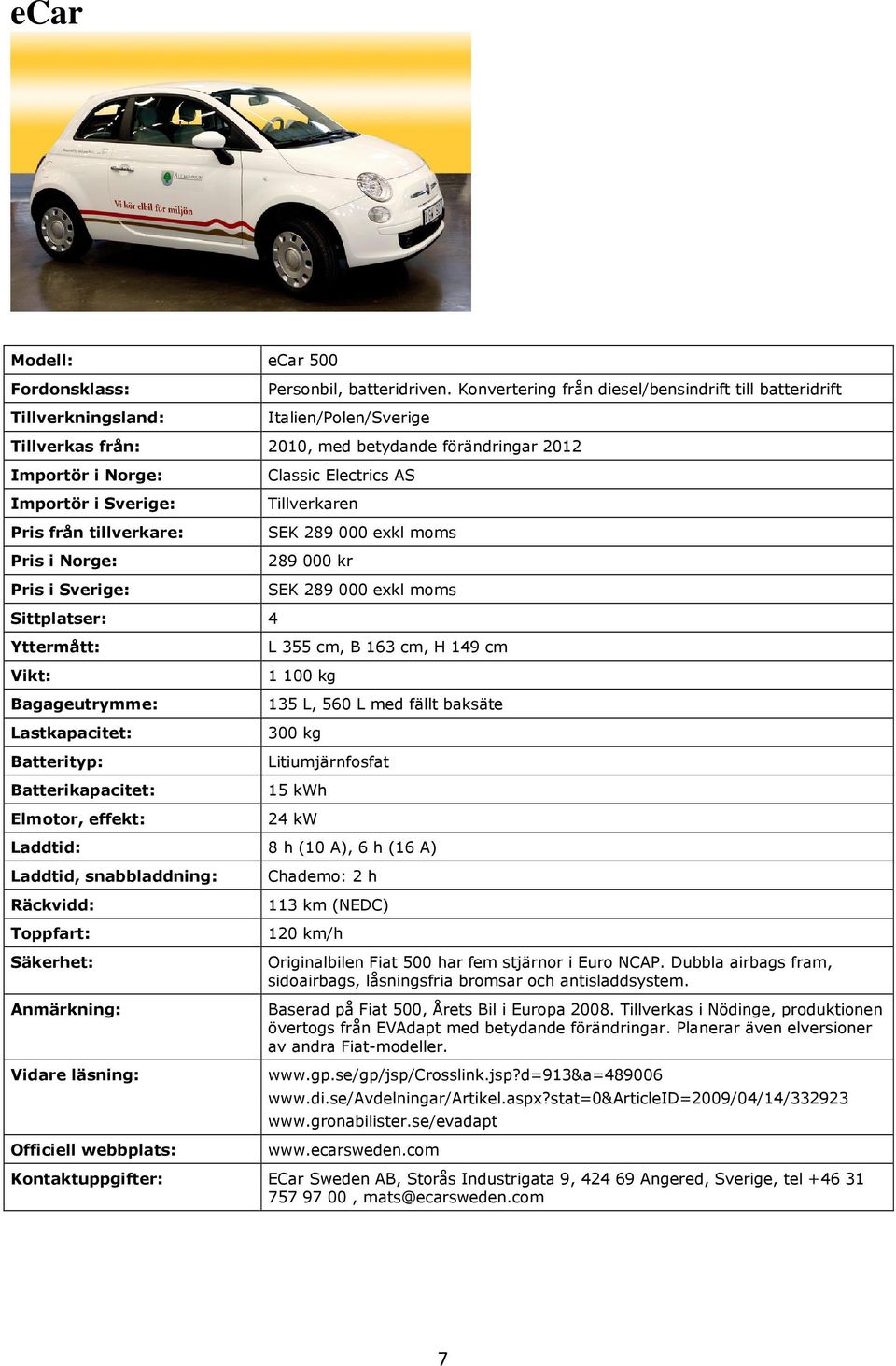 Norge: Pris i Sverige: Classic Electrics AS Tillverkaren SEK 289 000 exkl moms 289 000 kr SEK 289 000 exkl moms Sittplatser: 4 Bagageutrymme: L 355 cm, B 163 cm, H 149 cm 1 100 kg 135 L, 560 L med