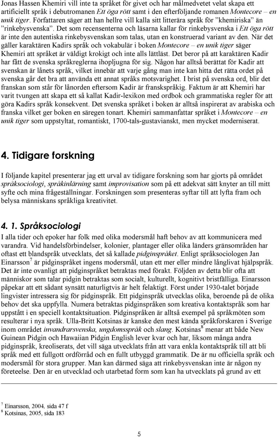 Det som recensenterna och läsarna kallar för rinkebysvenska i Ett öga rött är inte den autentiska rinkebysvenskan som talas, utan en konstruerad variant av den.