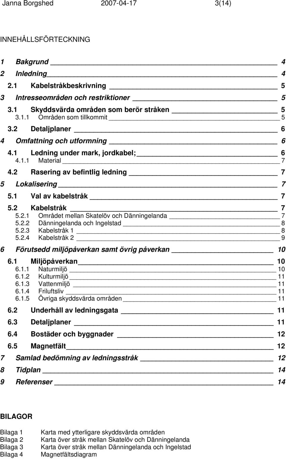 2.2 Dänningelanda och Ingelstad 8 5.2.3 Kabelstråk 1 8 5.2.4 Kabelstråk 2 9 6 Förutsedd miljöpåverkan samt övrig påverkan 10 6.1 Miljöpåverkan 10 6.1.1 Naturmiljö 10 6.1.2 Kulturmiljö 11 6.1.3 Vattenmiljö 11 6.