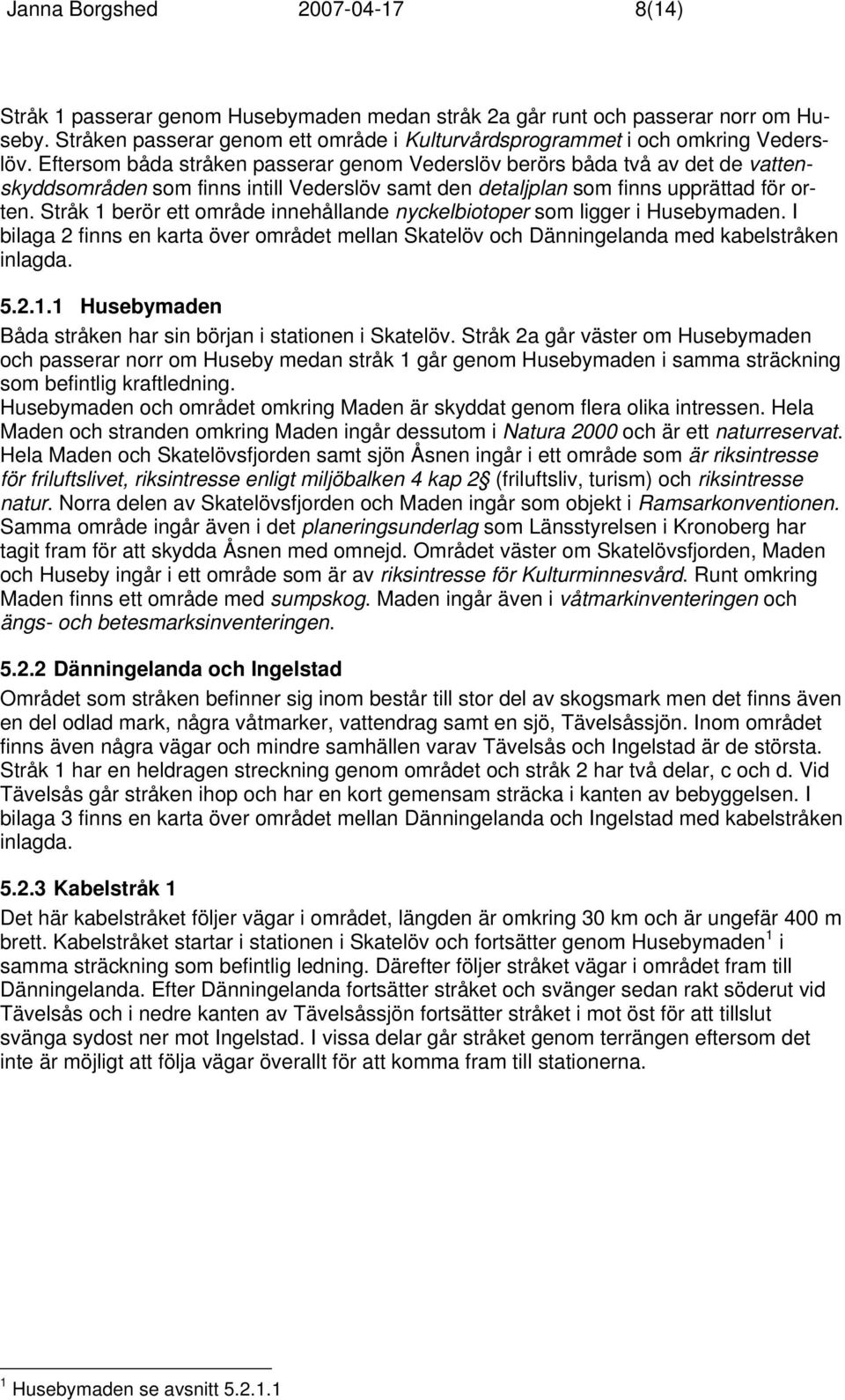 Eftersom båda stråken passerar genom Vederslöv berörs båda två av det de vattenskyddsområden som finns intill Vederslöv samt den detaljplan som finns upprättad för orten.