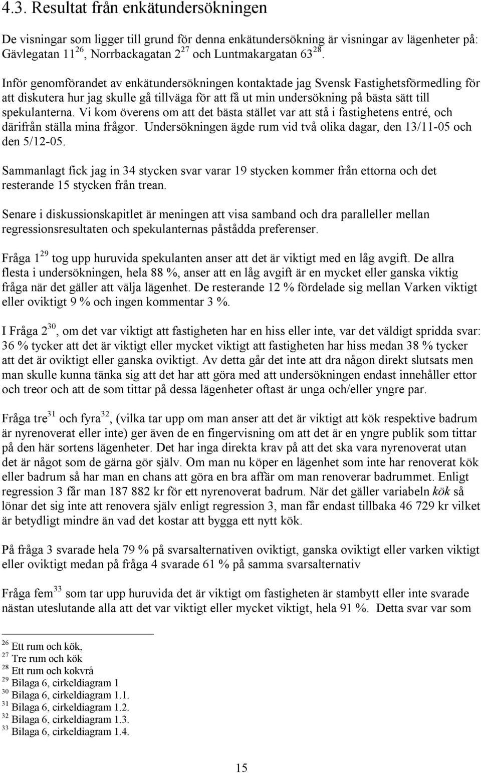 Vi kom överens om att det bästa stället var att stå i fastighetens entré, och därifrån ställa mina frågor. Undersökningen ägde rum vid två olika dagar, den 13/11-05 och den 5/12-05.