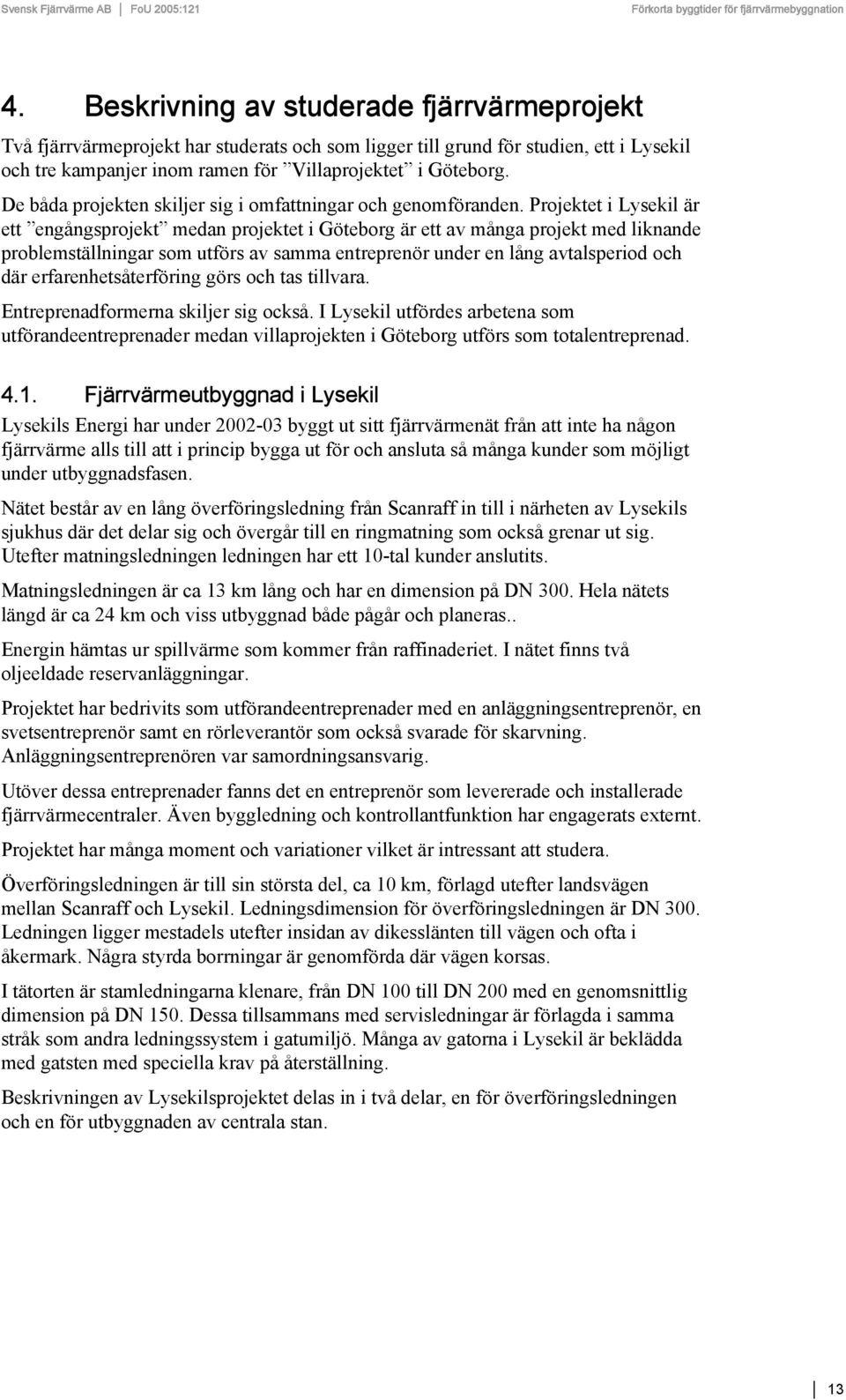 Projektet i Lysekil är ett engångsprojekt medan projektet i Göteborg är ett av många projekt med liknande problemställningar som utförs av samma entreprenör under en lång avtalsperiod och där