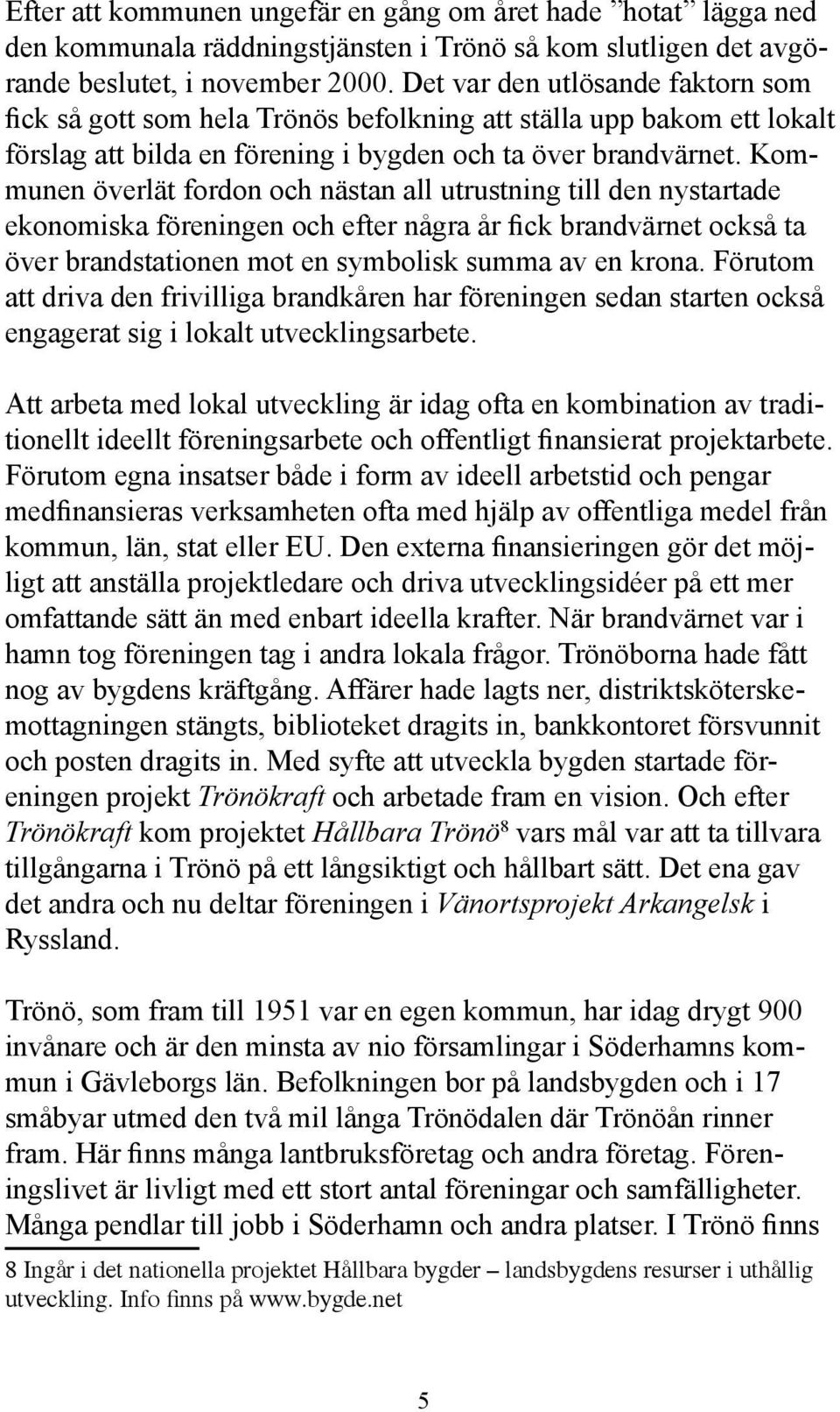 Kommunen överlät fordon och nästan all utrustning till den nystartade ekonomiska föreningen och efter några år fick brandvärnet också ta över brandstationen mot en symbolisk summa av en krona.