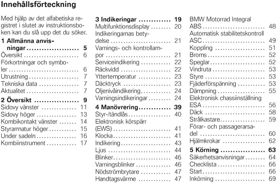 ............... 13 Kombikontakt vänster....... 14 Styrarmatur höger........... 15 Under sadeln................ 16 Kombiinstrument............ 17 3 Indikeringar... 19 Multifunktionsdisplay.