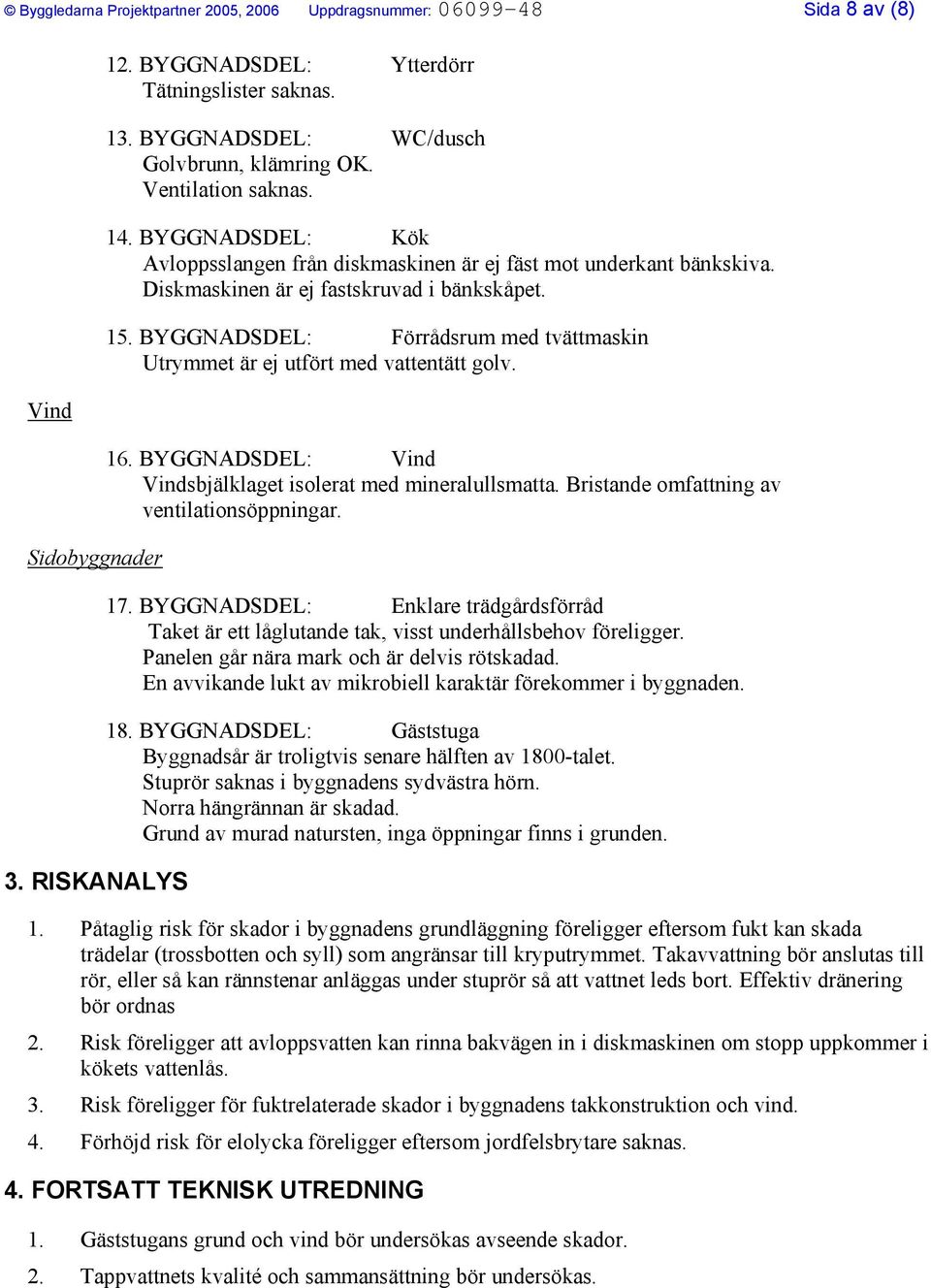 15. BYGGNADSDEL: Förrådsrum med tvättmaskin Utrymmet är ej utfört med vattentätt golv. 16. BYGGNADSDEL: Vind Vindsbjälklaget isolerat med mineralullsmatta.