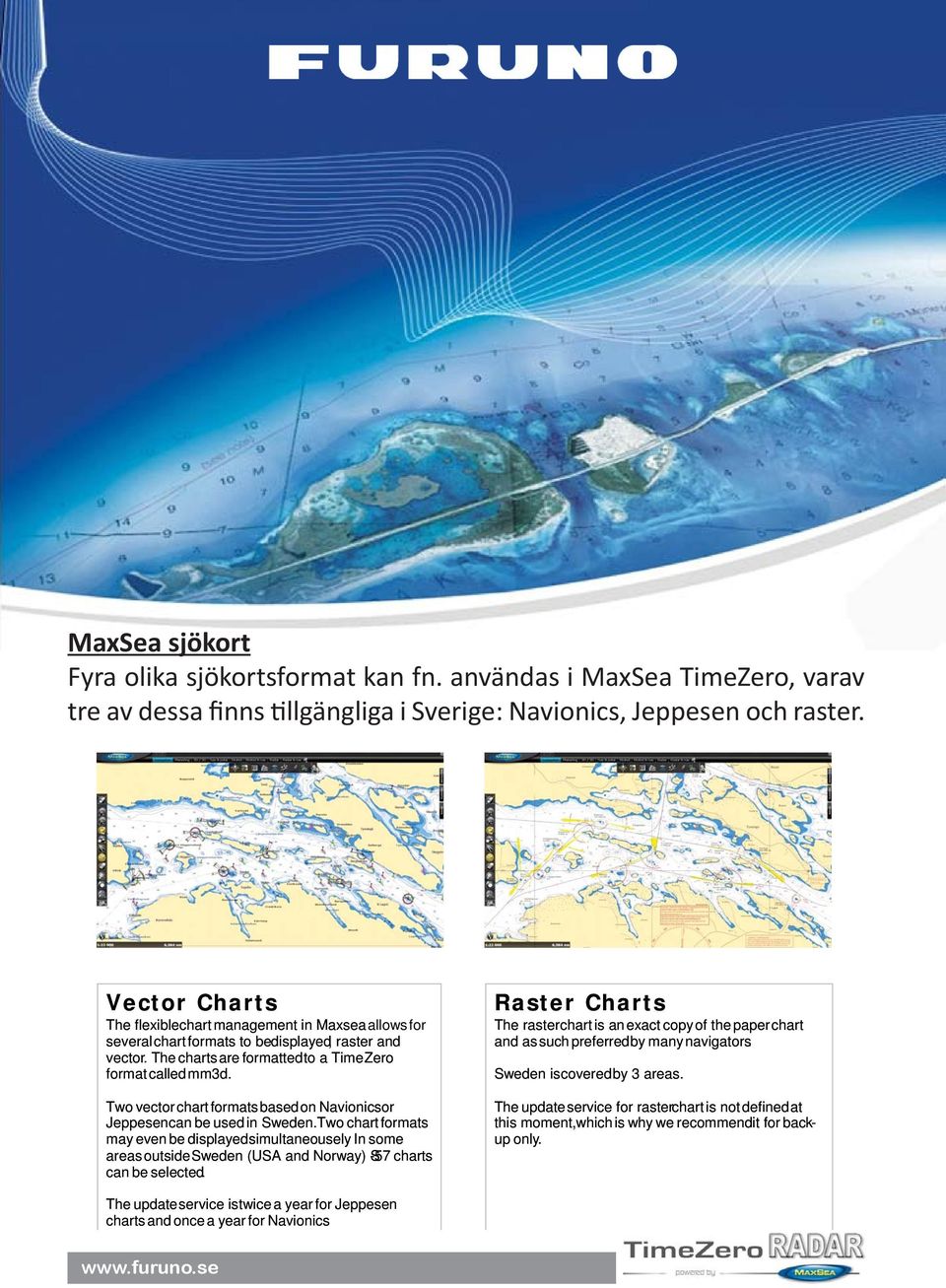 Two vector chart formats based on Navionics or Jeppesen can be used in Sweden.Two chart formats may even be displayed simultaneousely.