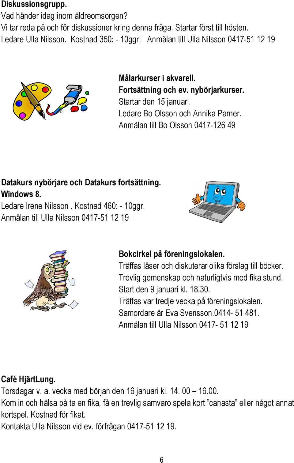 Anmälan till Bo Olsson 0417-126 49 Datakurs nybörjare och Datakurs fortsättning. Windows 8. Ledare Irene Nilsson. Kostnad 460: - 10ggr.