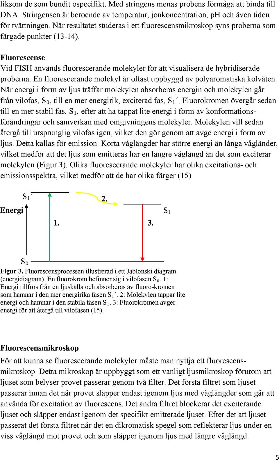 En fluorescerande molekyl är oftast uppbyggd av polyaromatiska kolväten.