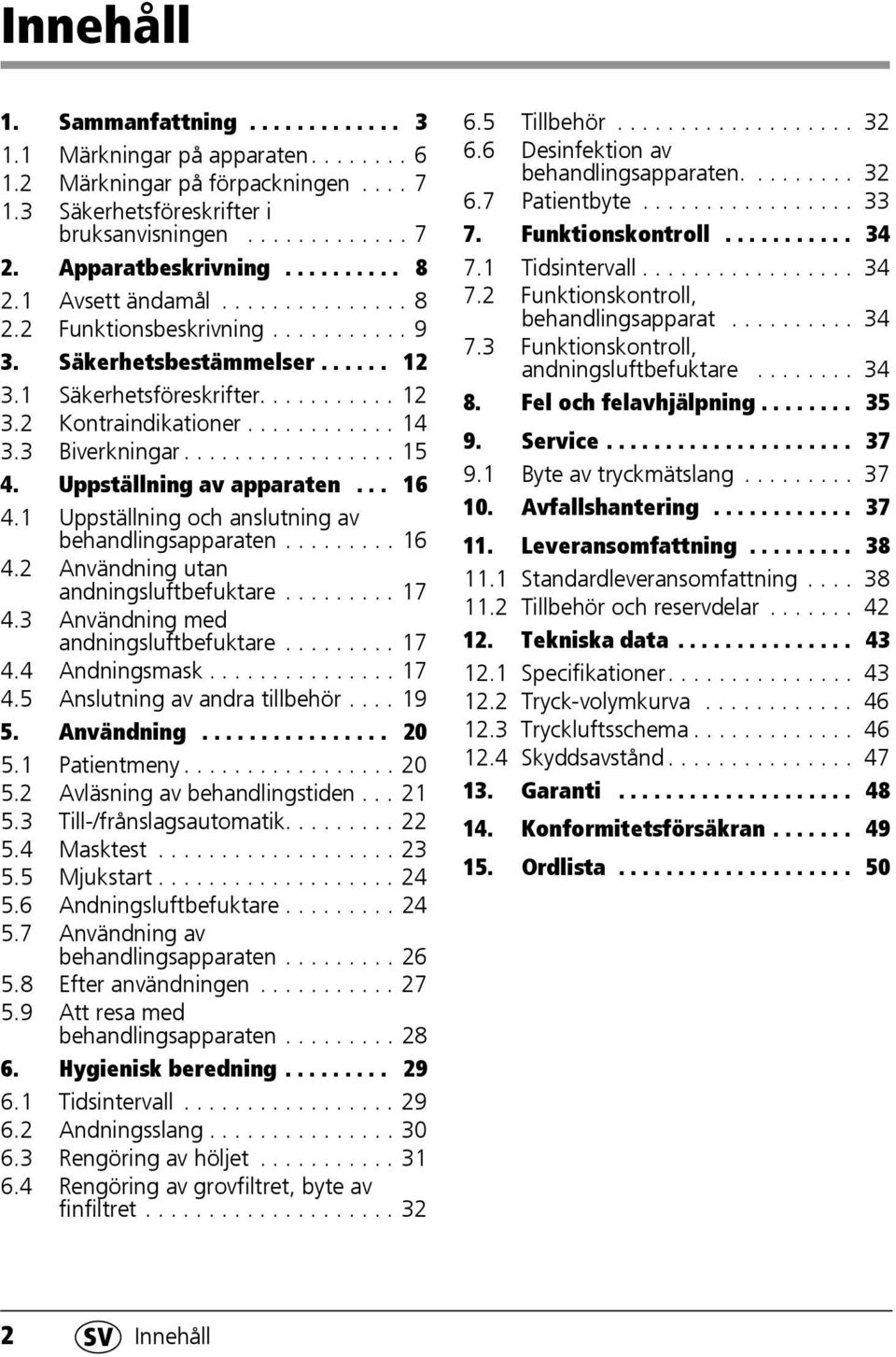 3 Biverkningar................. 15 4. Uppställning av apparaten... 16 4.1 Uppställning och anslutning av behandlingsapparaten......... 16 4.2 Användning utan andningsluftbefuktare......... 17 4.