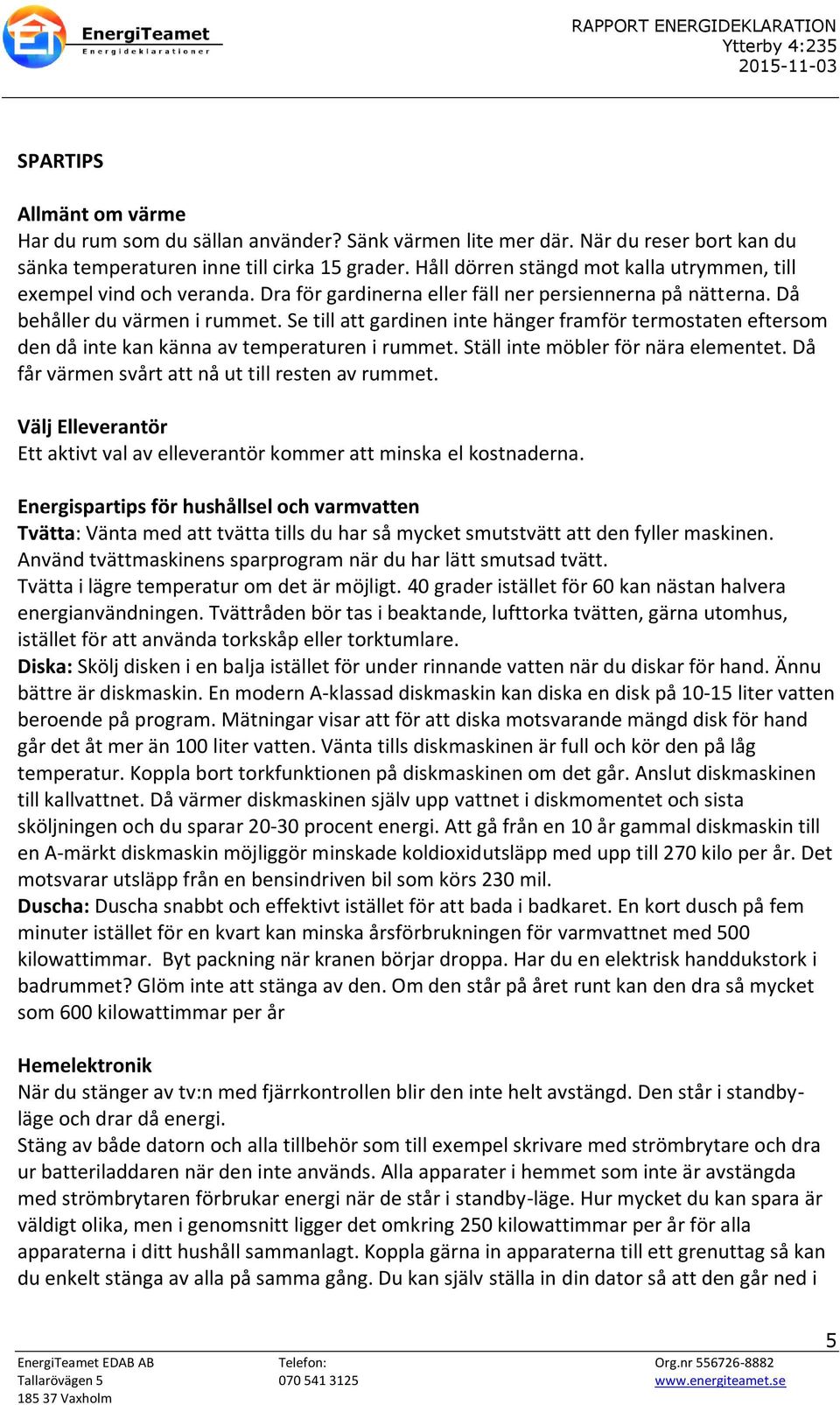 Se till att gardinen inte hänger framför termostaten eftersom den då inte kan känna av temperaturen i rummet. Ställ inte möbler för nära elementet. Då får värmen svårt att nå ut till resten av rummet.