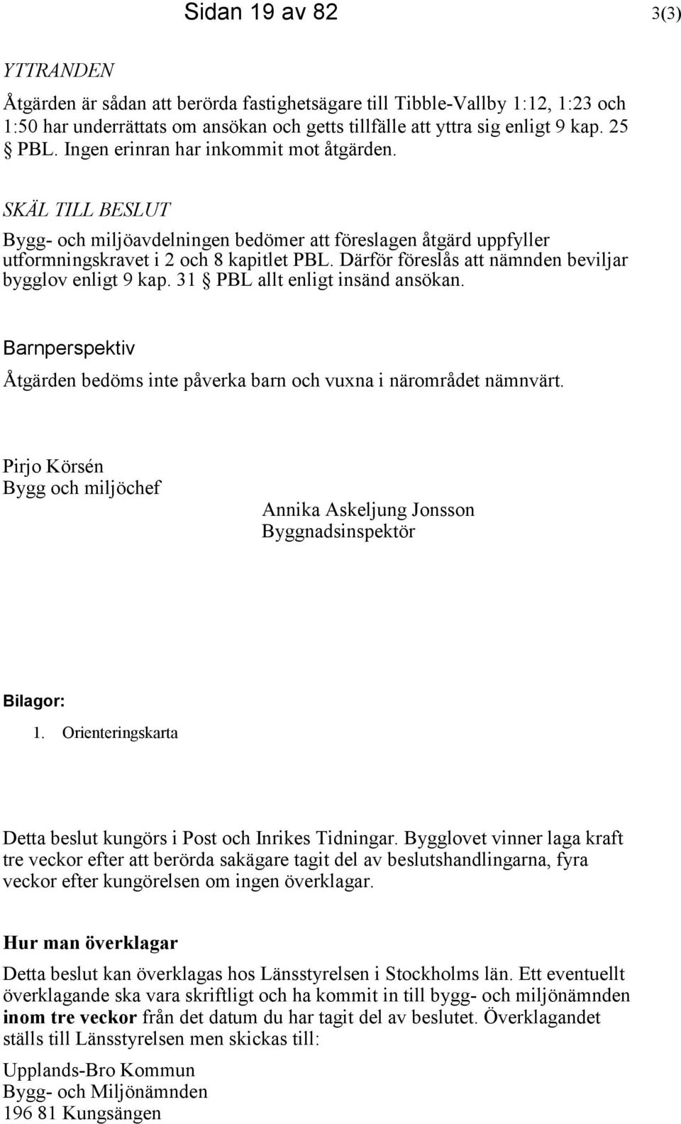 Därför föreslås att nämnden beviljar bygglov enligt 9 kap. 31 PBL allt enligt insänd ansökan. Barnperspektiv Åtgärden bedöms inte påverka barn och vuxna i närområdet nämnvärt.